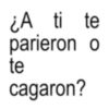 ¿A ti te parieron o te cagaron?