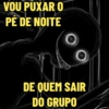 VOU PUXAR O PÉ DE NOITE DE QUEM SAIR DO GRUPO