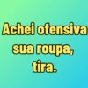 Achei ofensiva sua roupa, tira.