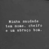 Minha saudade
tem nome, cheiro
e um abraço bom.