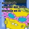 eu tentando
esconder
interesse
O
que tenho
em vc