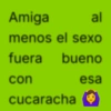 Amiga al menos el sexo fuera bueno con esa cucaracha