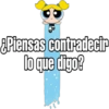 Piensas contradeci
lo que digo?