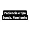 Paciência é tipo
bunda. Nem tenho