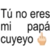 Tú no eres papá mi cuyeyo