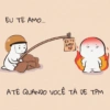 EU TE AMO... EU TE AMO! ATÉ QUANDO VOCÊ TA DE TPM