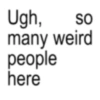 Ugh, SO many weird people here