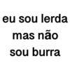 eu sou lerda
mas não
sou burra