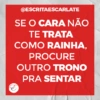 @ESCRITAESCARLATE
SE O CARA NÃO
TE TRATA
COMO RAINHA,
PROCURE
OUTRO TRONO
PRA SENTAR
