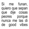 Si me funan, quiero que sepan que dije cosas peores porque nunca me las di de good vibes