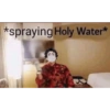 *spraying Holy Water*