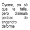 Oyeme, yo sé que te falla, pero disimula pedazo engendro deforme de