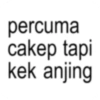 percuma cakep tapi kek anjing