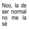 Noo, la de ser normal no me la sé