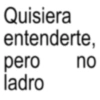 Quisiera entenderte, pero ladro no