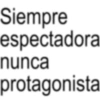 Siempre espectadora nunca protagonista