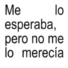 Me lo esperaba, pero no me lo merecía