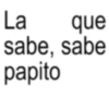 La que sabe, sabe papito