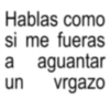 Hablas como si me fueras a aguantar un vrgazo