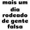 mais um dia rodeado de gente falsa
