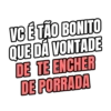 VC É TÃO BONITO
QUE DÁ
VONTADE
DE TE ENCHER
DE PORRADA