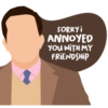 1
SORRY I
ANNOYED
YOU WITH MY
FRIENDSHIP