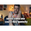 sentis como una cosita muy quenchy BUE