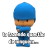 to fazendo questão
de ninguém...