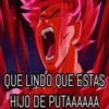 QUE LINDO QUE ESTAS
HIJO DE PUTAAAAAA