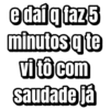 e dai q laz5 minutos q te vi to com saudade já