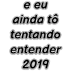 e eu ainda tô tentando entender 2019