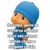 desculpa, gosto de
conversa sim mas
se vc não chamar
eu não chamo e
ninguém se fala