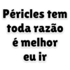 Péricles tem
toda razão
é melhor
eu ir