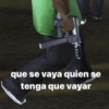 que se vaya quien se
tenga que vayar