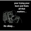 your trying your
best and thats
all that
matters...
its okay...