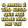 O AMOR É
TÃO CEGO
QUE ATÉ
HOJE NÃO
ME VIU