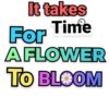 It takes
For Time
AFLOWER
TO BLOOM