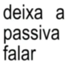 deixa a passiva falar