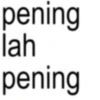pening lah pening