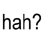 hah?