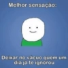 Melhor sensação: :) Deixar no vácuo quem um dia já te ignorou