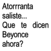Atorrranta saliste... Que te dicen Beyonce ahora?