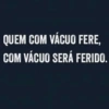 QUEM COM VÁCUO FERE, COM VÁCUO SERÁ FERIDO.