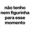 não tenho nem figurinha para esse momento