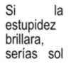 Si estupidez brillara, la serías sol