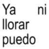 Ya ni llorar puedo