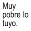 Muy pobre lo tuyo.