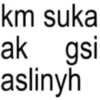 km suka ak gsi aslinyh