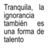 Tranquila, la ignorancia también es una forma de talento