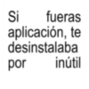 Si fueras aplicación, te desinstalaba por inútil